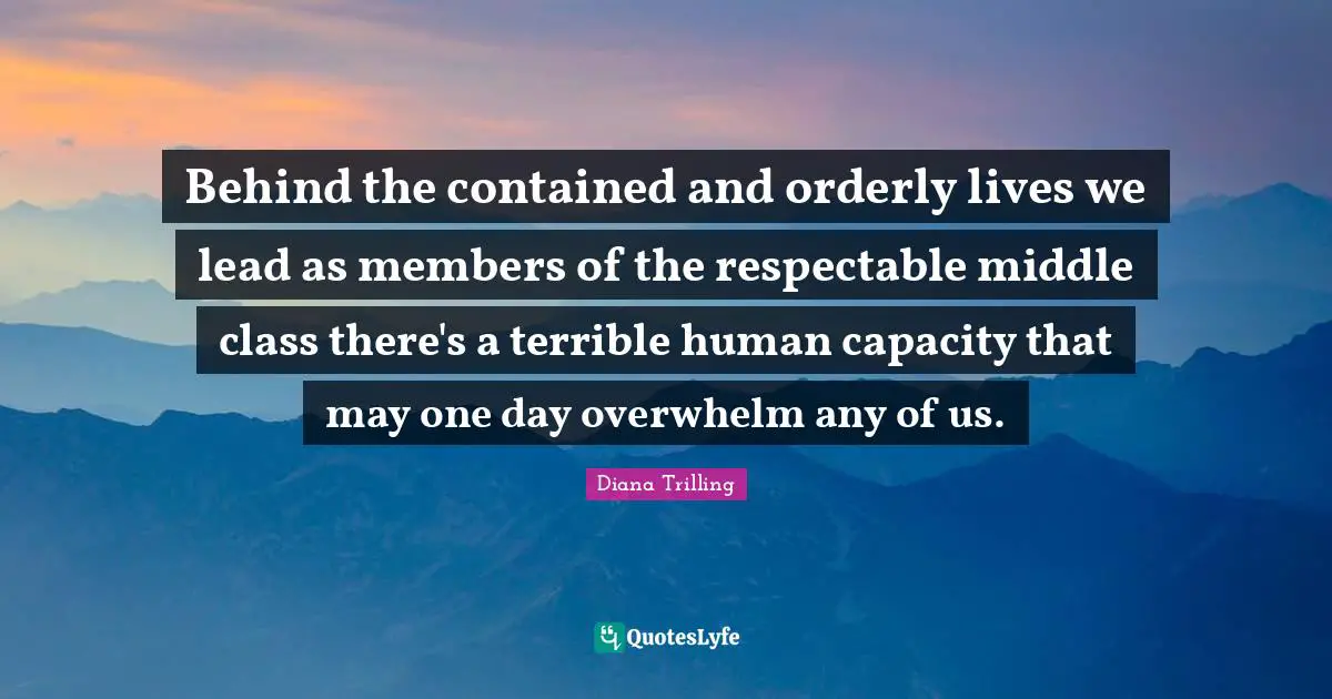 Behind the contained and orderly lives we lead as members of the respectable middle class there's a terrible human capacity that may one day overwhelm any of us.