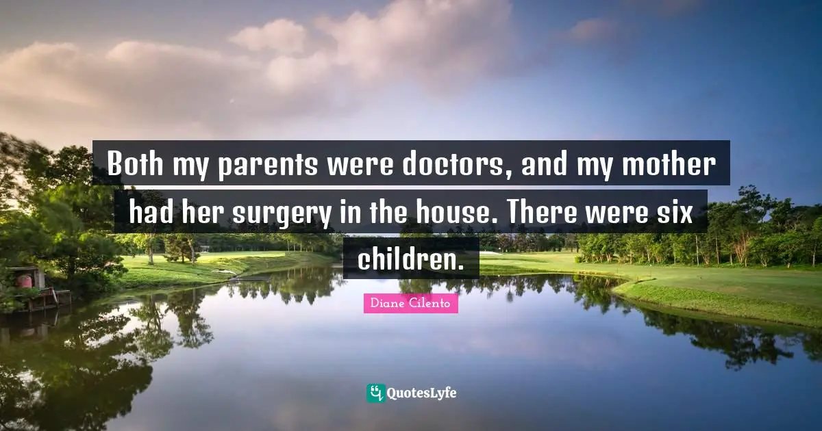 Both my parents were doctors, and my mother had her surgery in the house. There were six children.