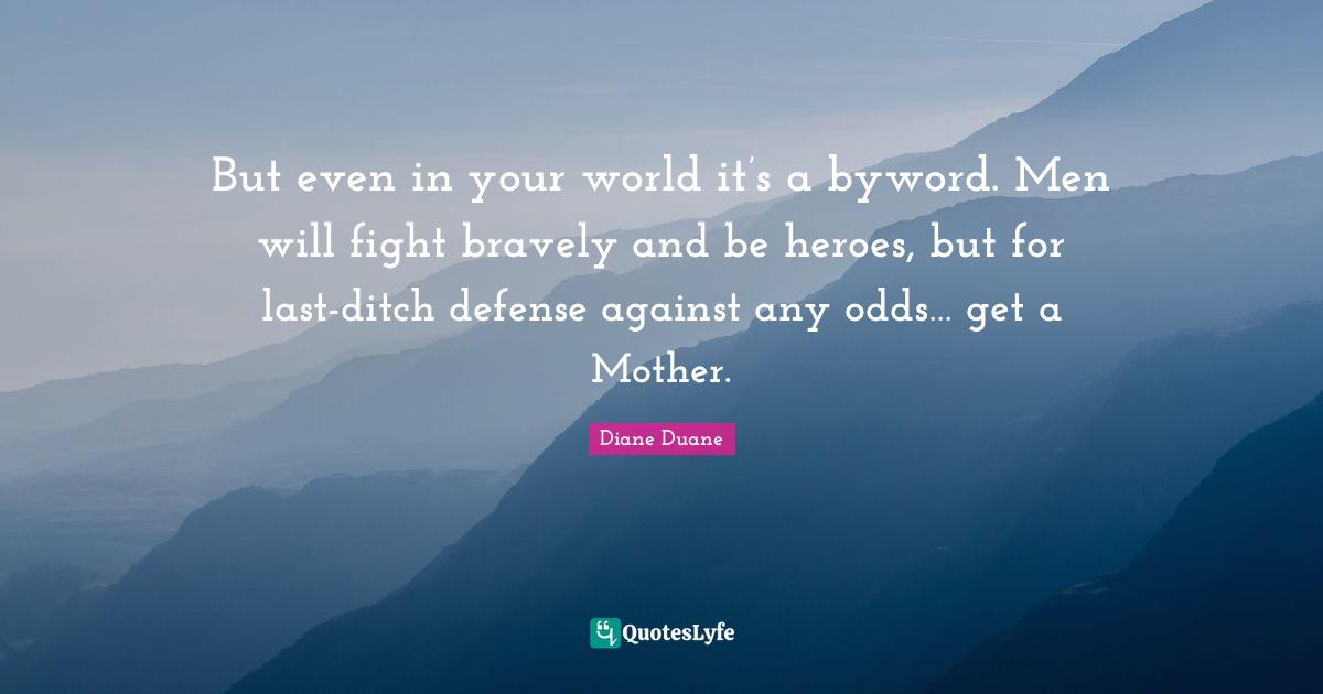 But even in your world it’s a byword. Men will fight bravely and be heroes, but for last-ditch defense against any odds… get a Mother.
