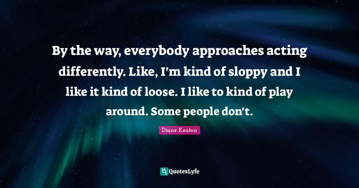By the way, everybody approaches acting differently. Like, I'm kind of sloppy and I like it kind of loose. I like to kind of play around. Some people don't.