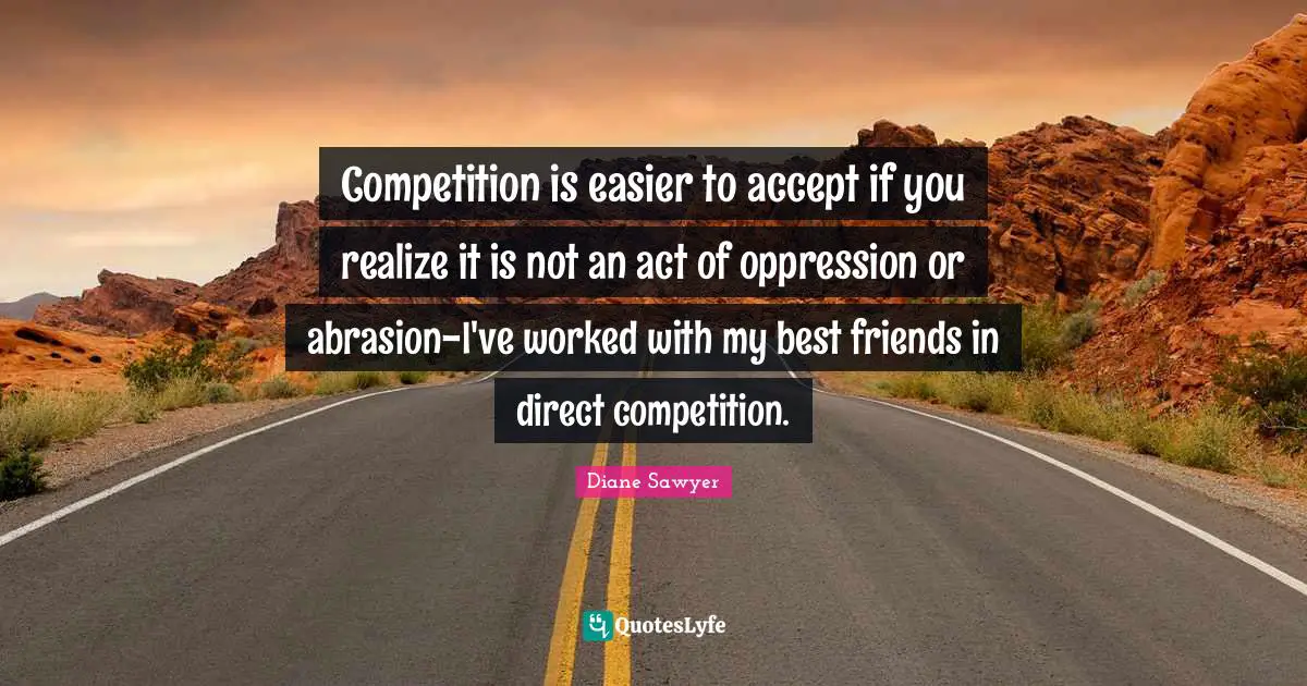 Competition is easier to accept if you realize it is not an act of oppression or abrasion-I've worked with my best friends in direct competition.