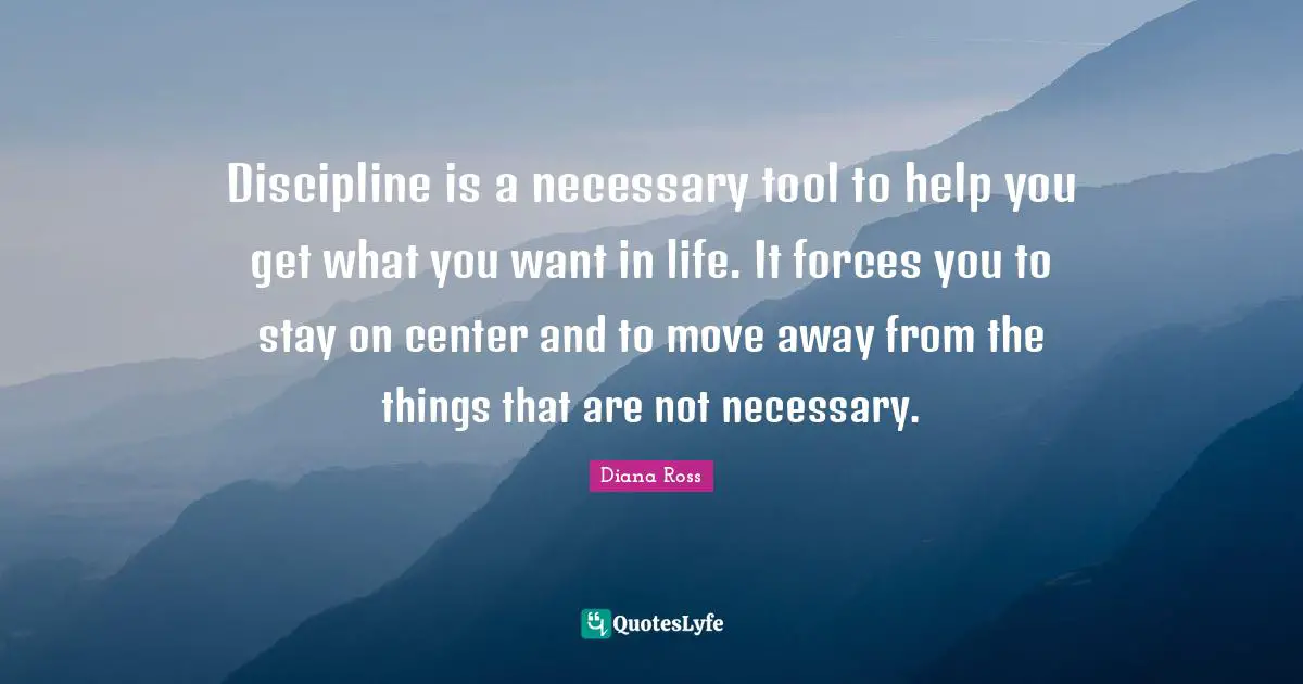 Diana Ross Quotes: "Discipline is a necessary tool to help you get what you want in life. It forces you to stay on center and to move away from the things that are not necessary."
