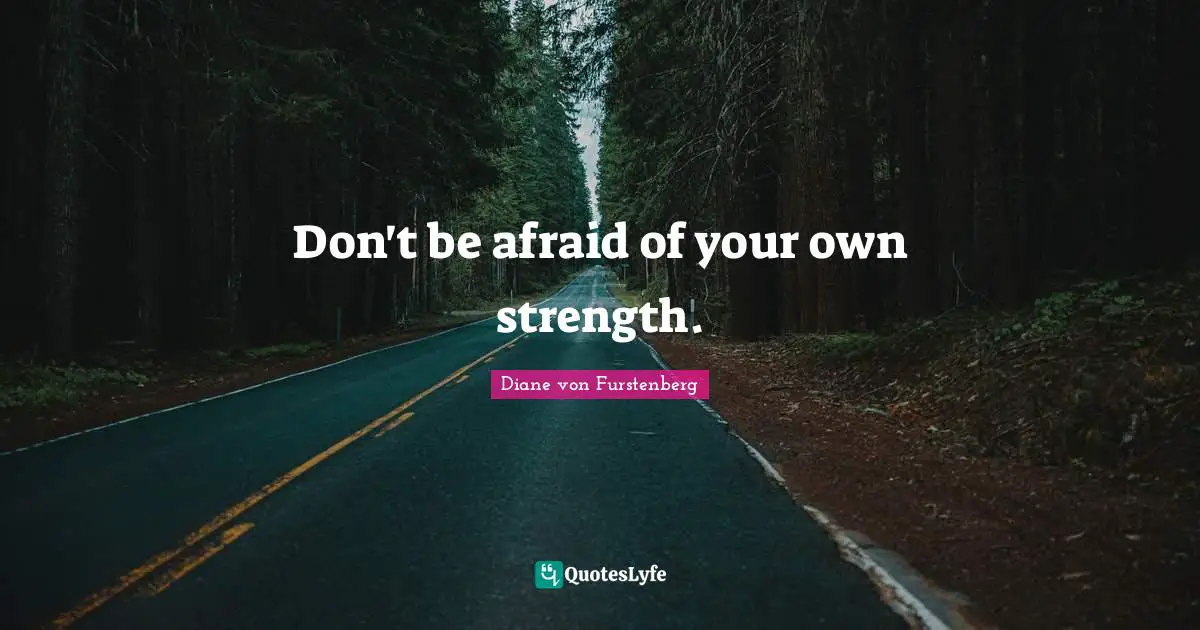 Don't be afraid of your own strength.