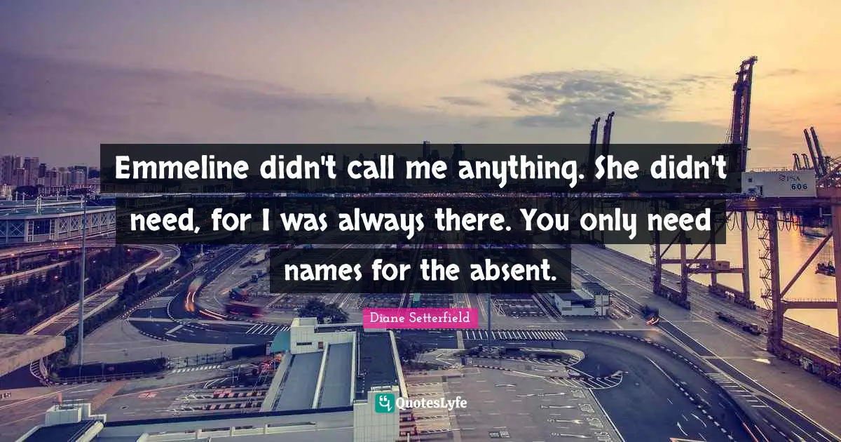 Emmeline didn't call me anything. She didn't need, for I was always there. You only need names for the absent.