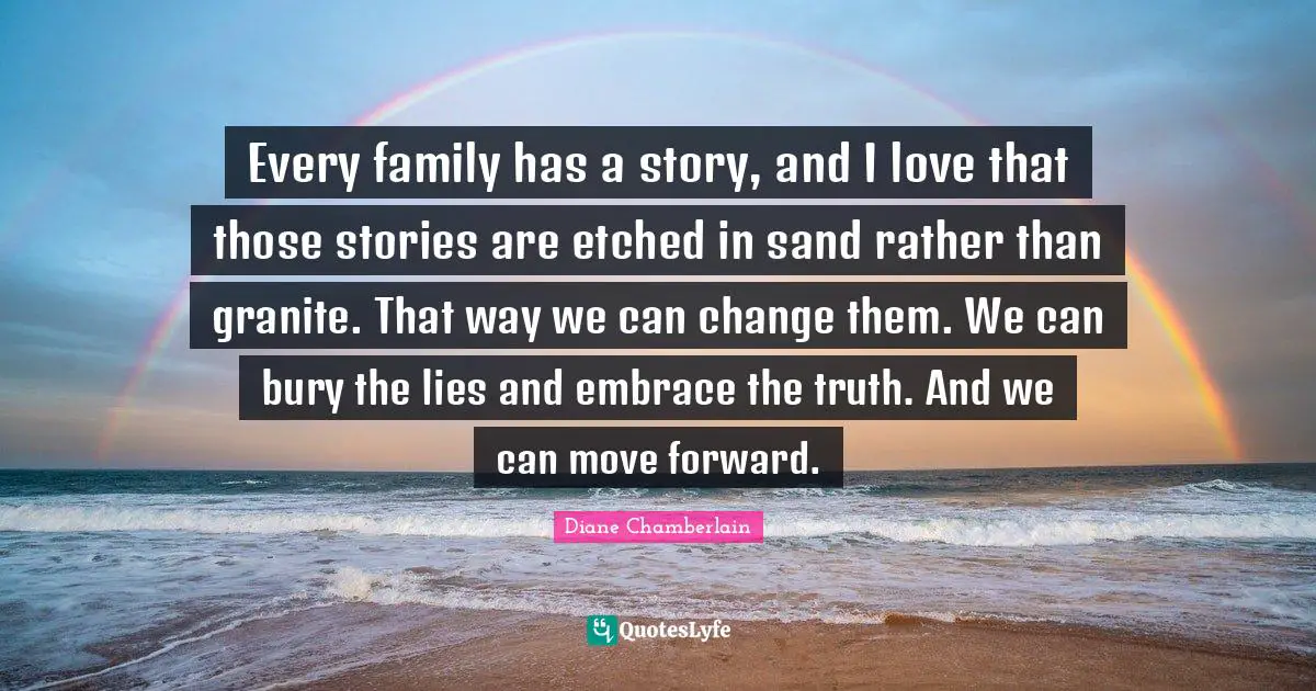 Every family has a story, and I love that those stories are etched in sand rather than granite. That way we can change them. We can bury the lies and embrace the truth. And we can move forward.