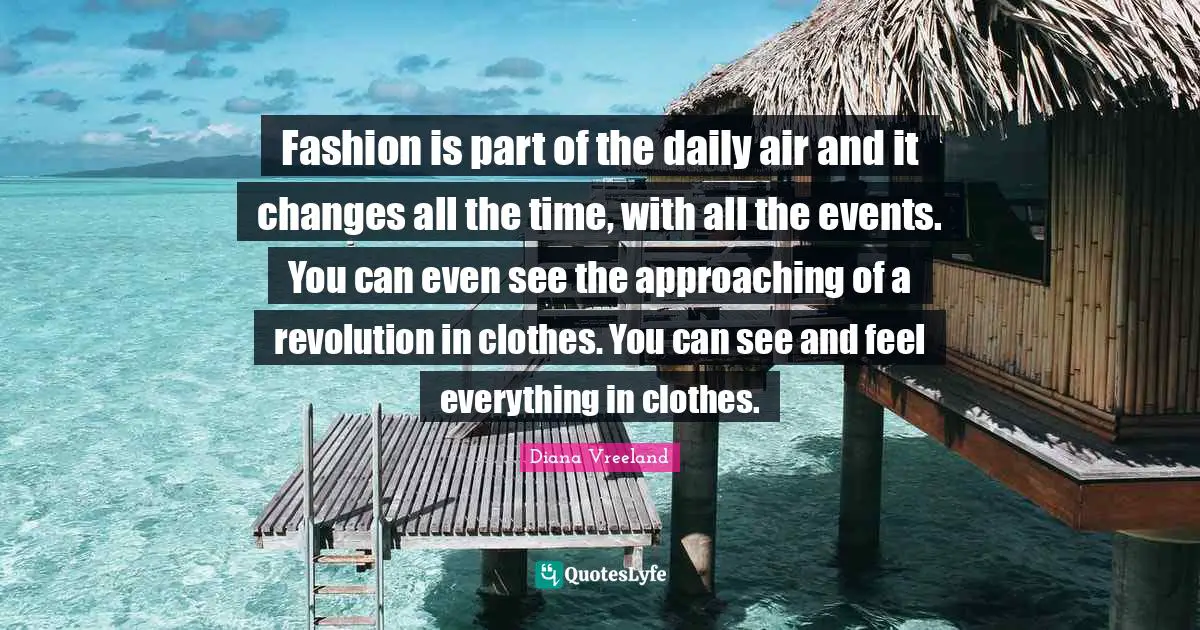 Fashion is part of the daily air and it changes all the time, with all the events. You can even see the approaching of a revolution in clothes. You can see and feel everything in clothes.