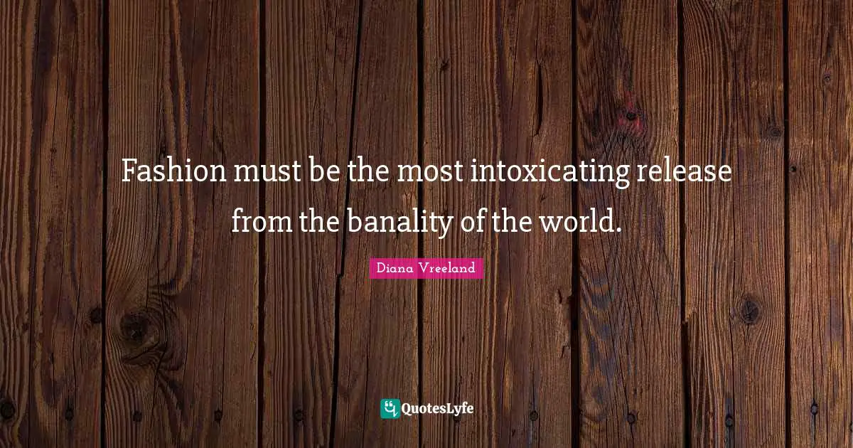 Fashion must be the most intoxicating release from the banality of the world.