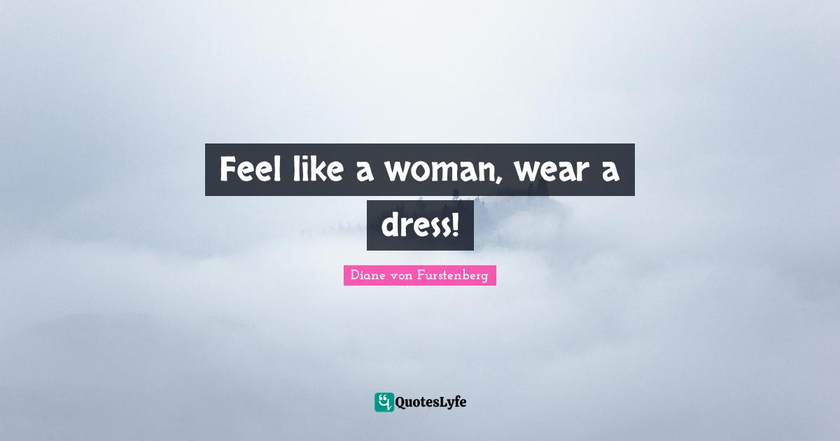 Feel like a woman, wear a dress!
