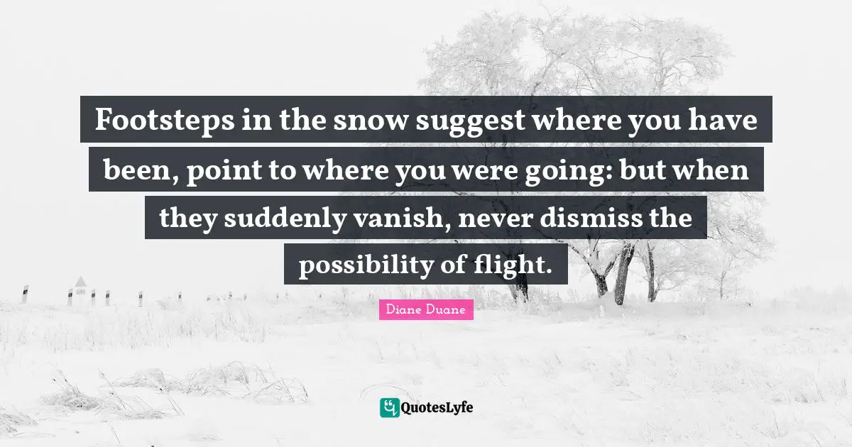 Footsteps in the snow suggest where you have been, point to where you were going: but when they suddenly vanish, never dismiss the possibility of flight.