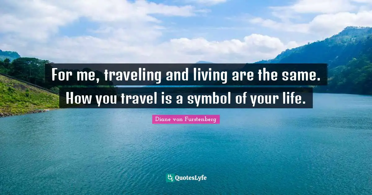 For me, traveling and living are the same. How you travel is a symbol of your life.