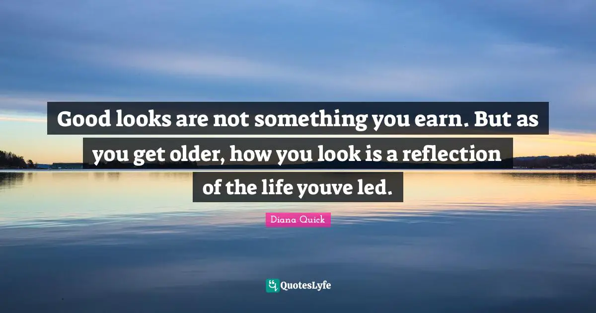 Good looks are not something you earn. But as you get older, how you look is a reflection of the life youve led.