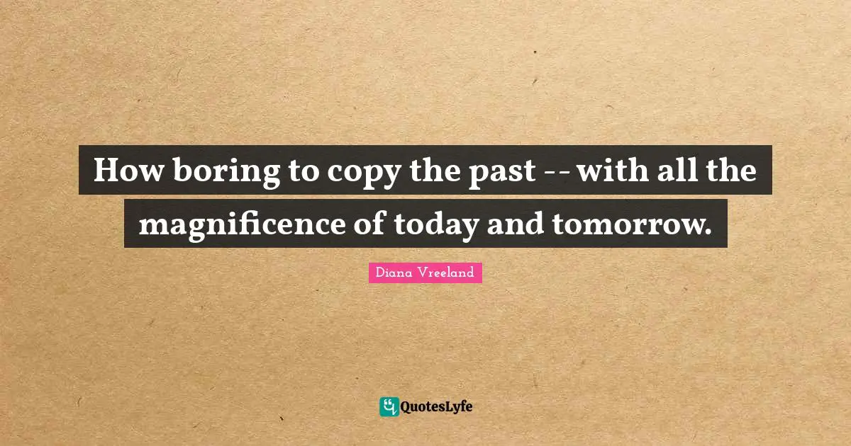 Today And Tomorrow Quotes: "How boring to copy the past -- with all the magnificence of today and tomorrow."