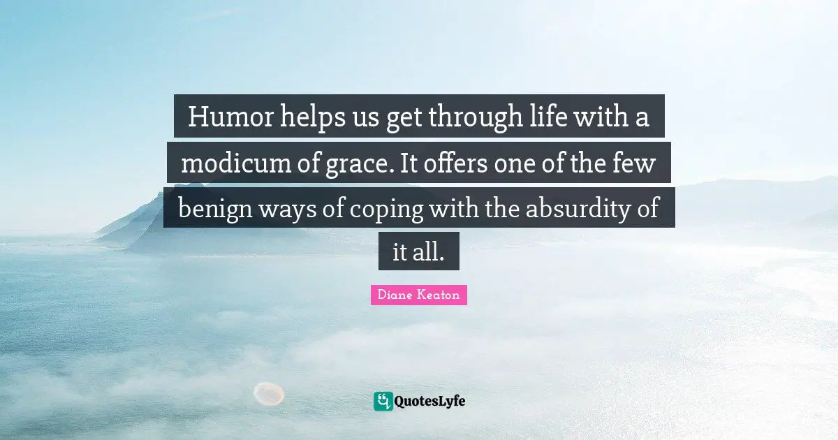 Humor helps us get through life with a modicum of grace. It offers one of the few benign ways of coping with the absurdity of it all.