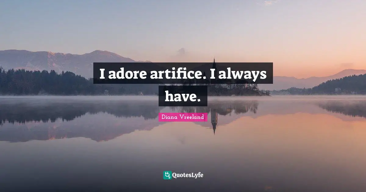 I adore artifice. I always have.