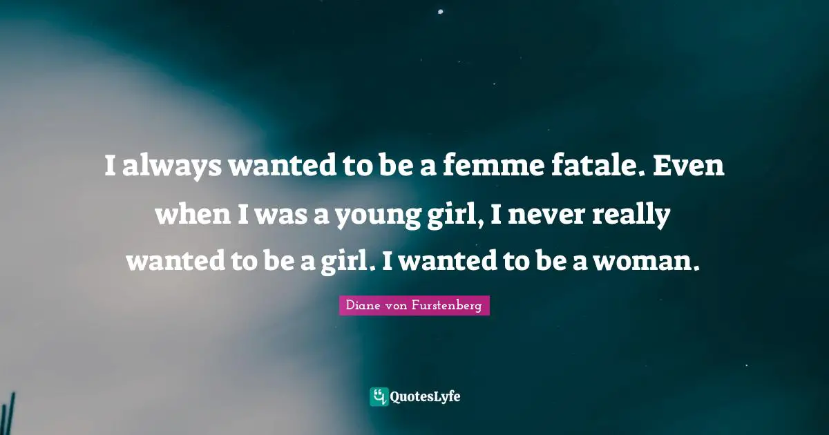 I always wanted to be a femme fatale. Even when I was a young girl, I never really wanted to be a girl. I wanted to be a woman.