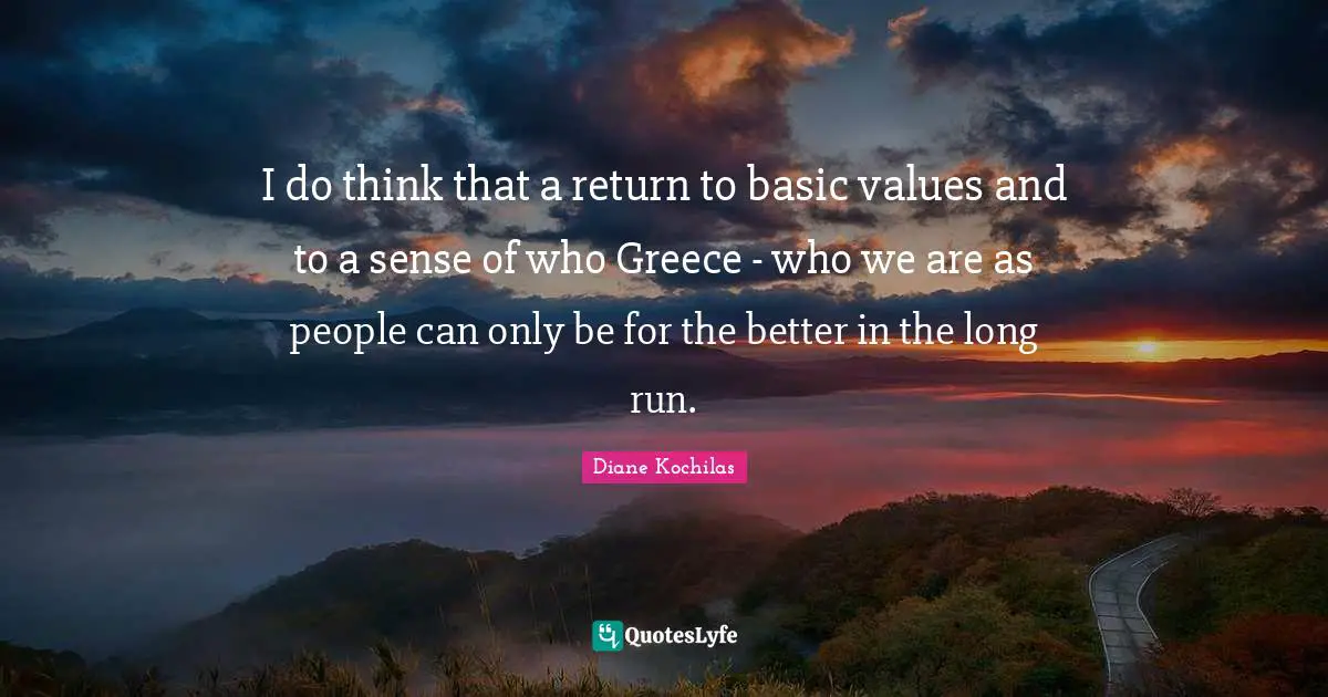 I do think that a return to basic values and to a sense of who Greece - who we are as people can only be for the better in the long run.