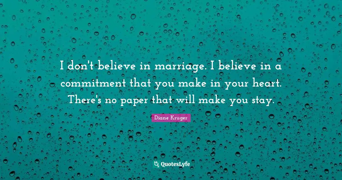 I don't believe in marriage. I believe in a commitment that you make in your heart. There's no paper that will make you stay.