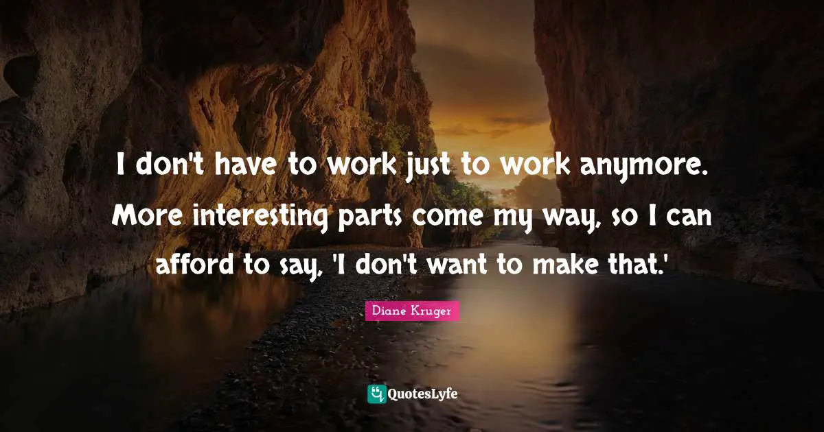 I don't have to work just to work anymore. More interesting parts come my way, so I can afford to say, 'I don't want to make that.'