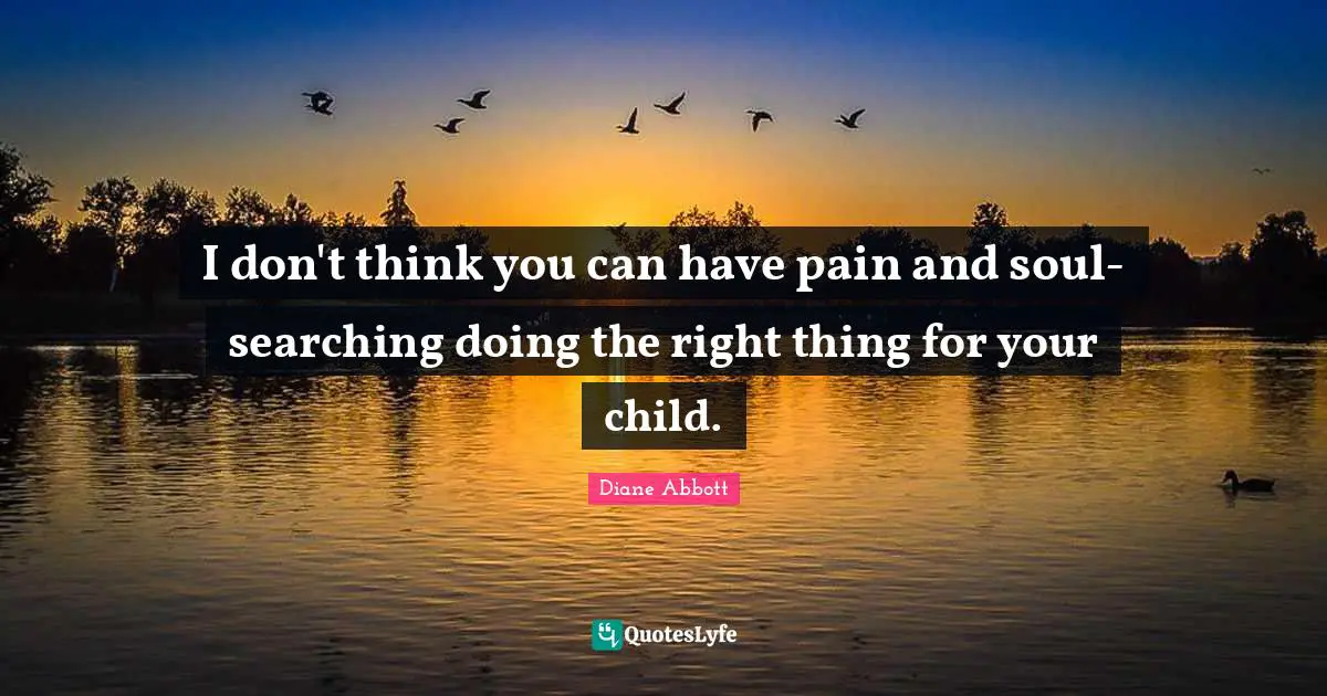 I don't think you can have pain and soul-searching doing the right thing for your child.