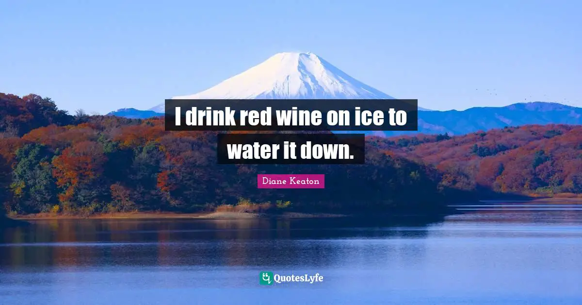 I drink red wine on ice to water it down.