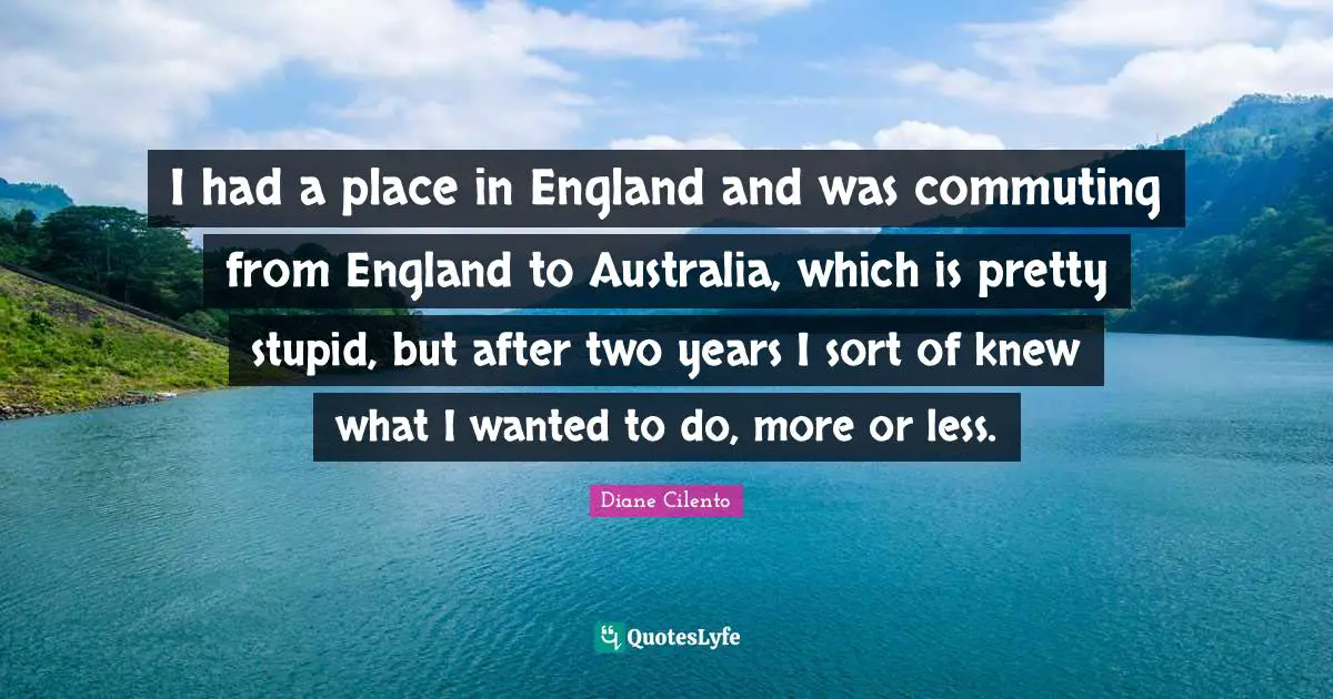 England Quotes: "I had a place in England and was commuting from England to Australia, which is pretty stupid, but after two years I sort of knew what I wanted to do, more or less."