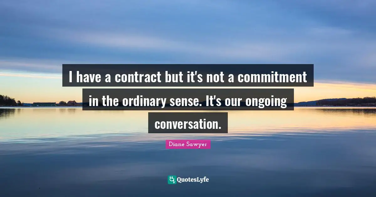 I have a contract but it's not a commitment in the ordinary sense. It's our ongoing conversation.