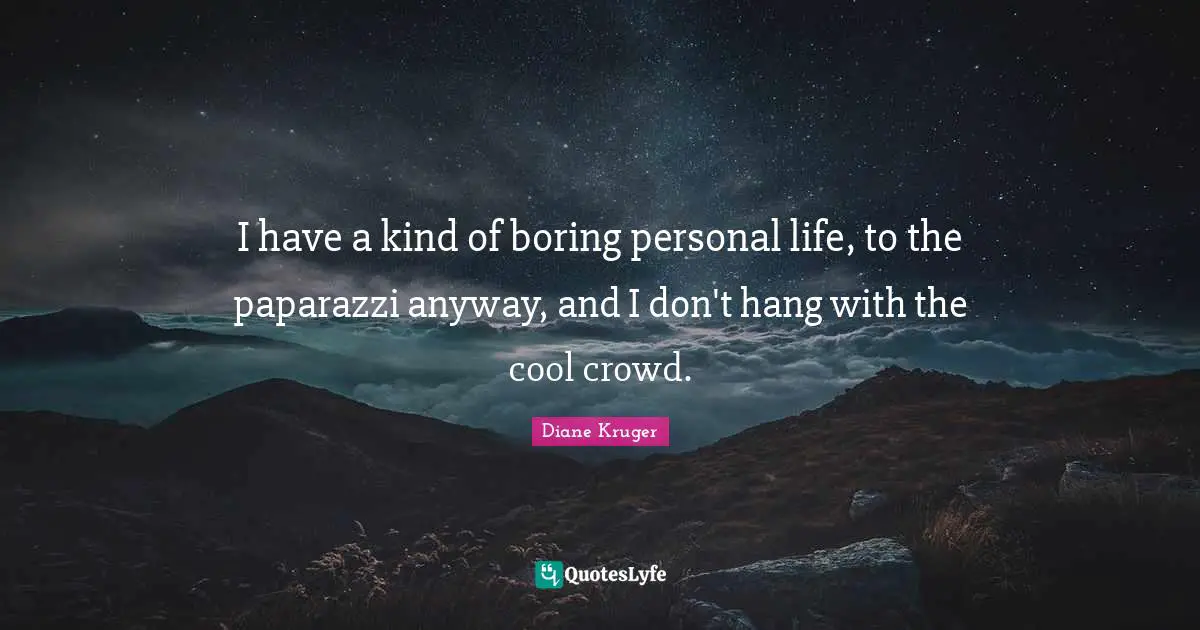 I have a kind of boring personal life, to the paparazzi anyway, and I don't hang with the cool crowd.