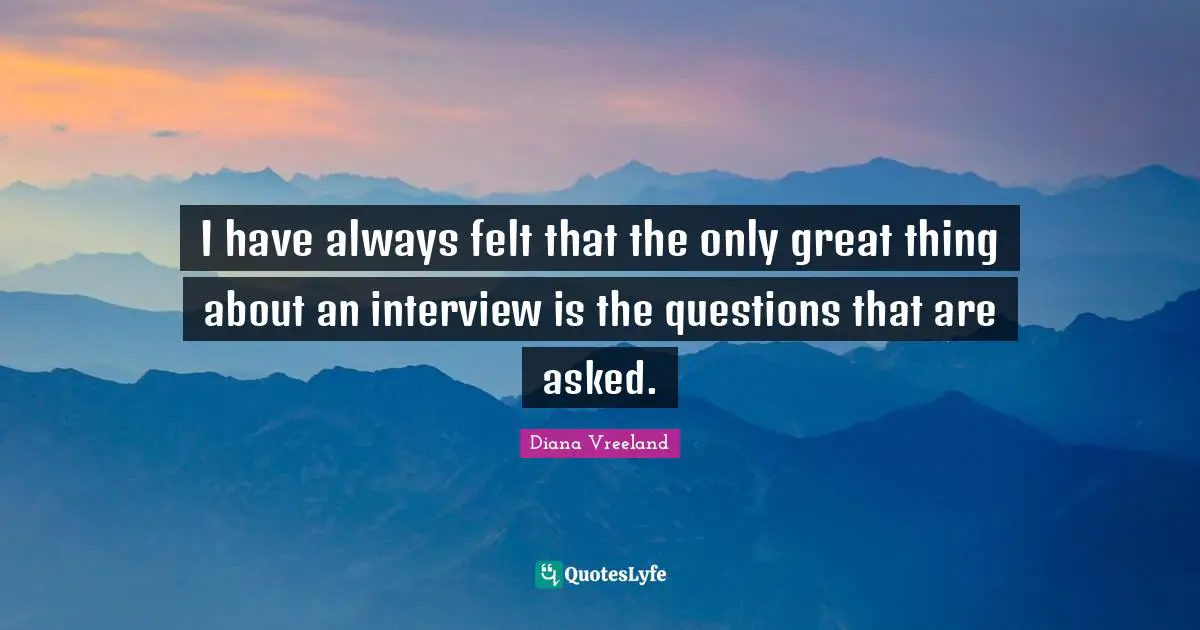 I have always felt that the only great thing about an interview is the questions that are asked.