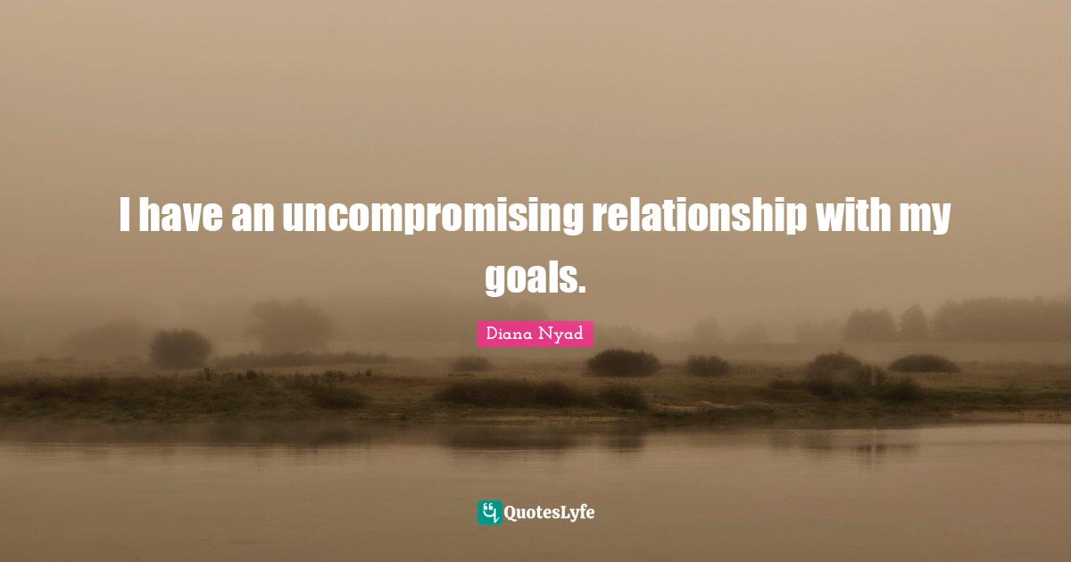 Diana Nyad Quotes: "I have an uncompromising relationship with my goals."