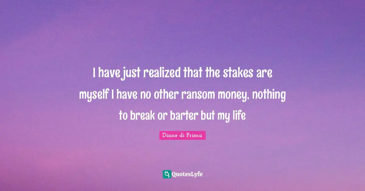 I have just realized that the stakes are myself I have no other ransom money, nothing to break or barter but my life