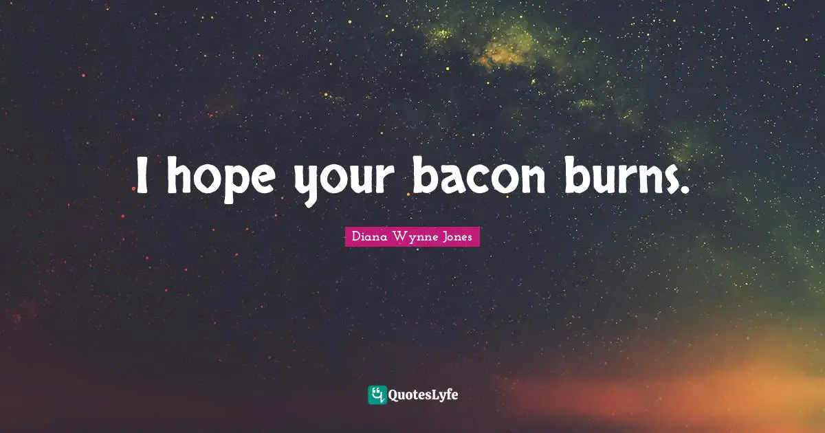I hope your bacon burns.