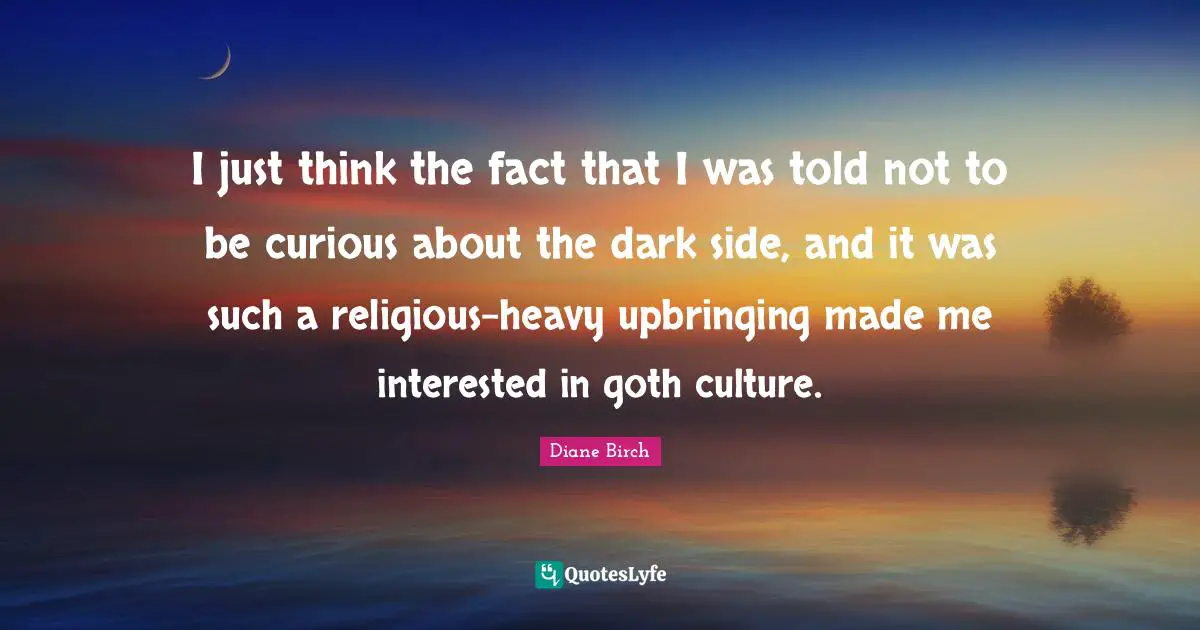 Goth Quotes: "I just think the fact that I was told not to be curious about the dark side, and it was such a religious-heavy upbringing made me interested in goth culture."