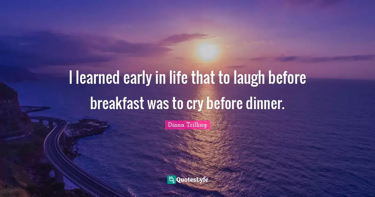 I learned early in life that to laugh before breakfast was to cry before dinner.