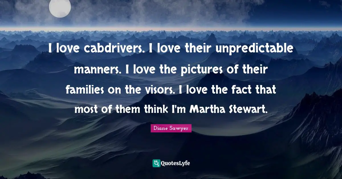 I love cabdrivers. I love their unpredictable manners. I love the pictures of their families on the visors. I love the fact that most of them think I'm Martha Stewart.