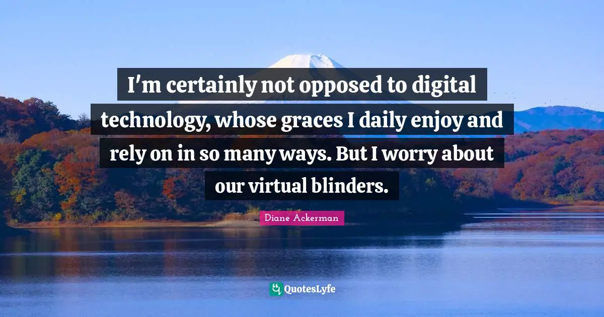 Blinders Quotes: "I'm certainly not opposed to digital technology, whose graces I daily enjoy and rely on in so many ways. But I worry about our virtual blinders."