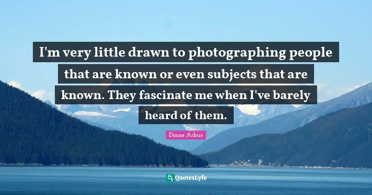 Diane Arbus Quotes: "I'm very little drawn to photographing people that are known or even subjects that are known. They fascinate me when I've barely heard of them."