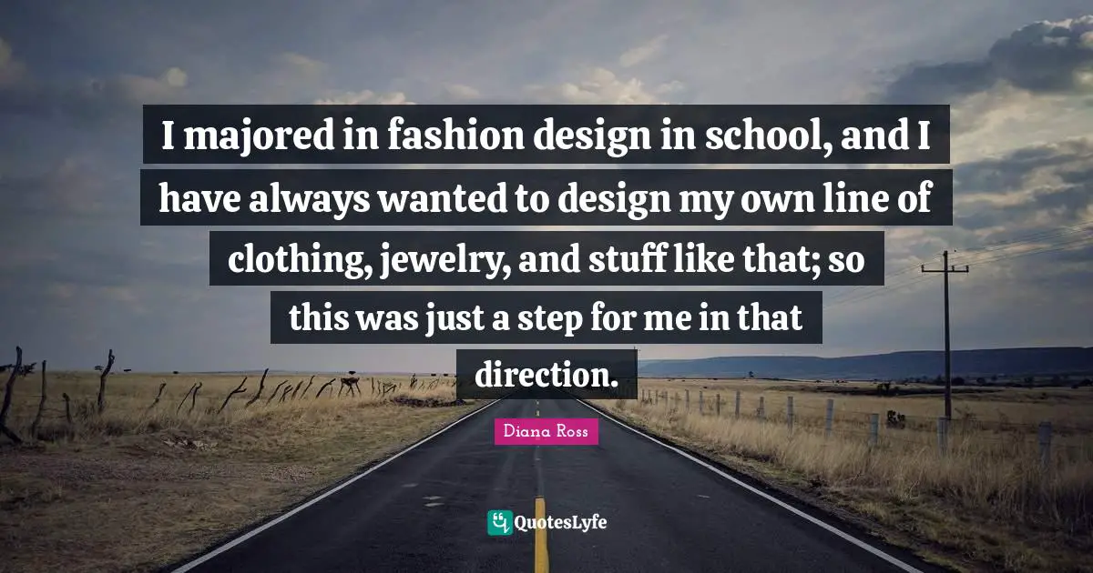 Diana Ross Quotes: "I majored in fashion design in school, and I have always wanted to design my own line of clothing, jewelry, and stuff like that; so this was just a step for me in that direction."