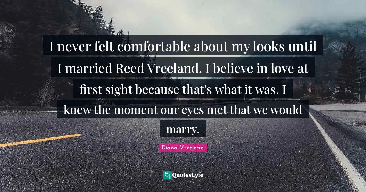 I never felt comfortable about my looks until I married Reed Vreeland. I believe in love at first sight because that's what it was. I knew the moment our eyes met that we would marry.