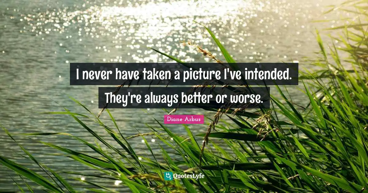 Diane Arbus Quotes: "I never have taken a picture I've intended. They're always better or worse."