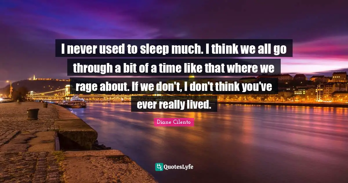 I never used to sleep much. I think we all go through a bit of a time like that where we rage about. If we don't, I don't think you've ever really lived.