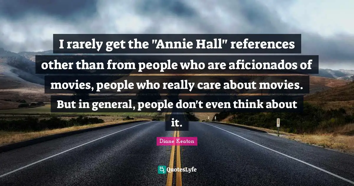 I rarely get the "Annie Hall" references other than from people who are aficionados of movies, people who really care about movies. But in general, people don't even think about it.