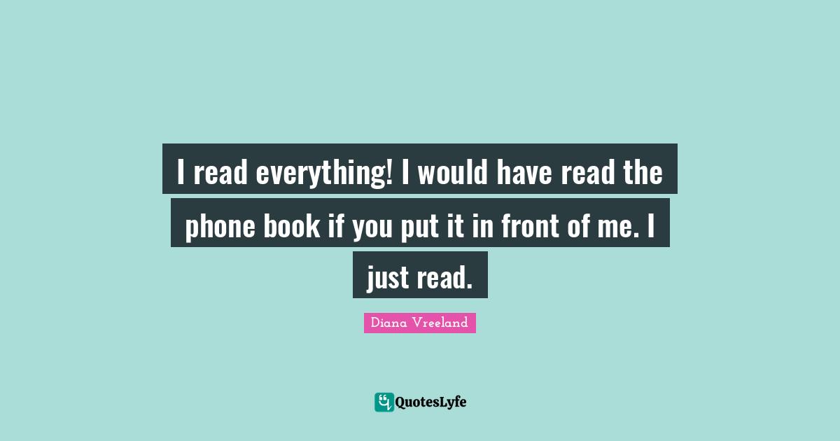I read everything! I would have read the phone book if you put it in front of me. I just read.