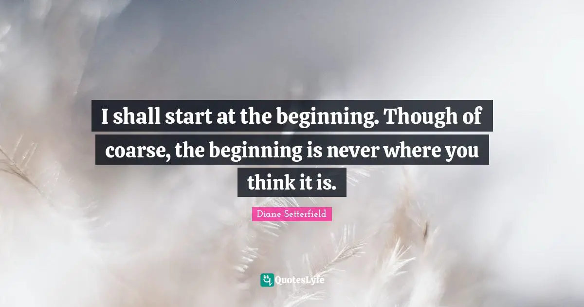 I shall start at the beginning. Though of coarse, the beginning is never where you think it is.