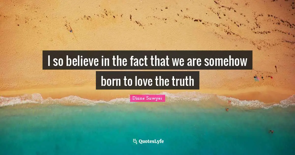I so believe in the fact that we are somehow born to love the truth