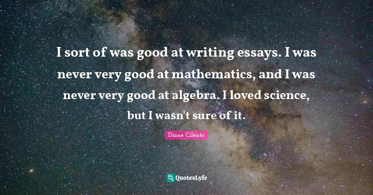 Algebra Quotes: "I sort of was good at writing essays. I was never very good at mathematics, and I was never very good at algebra. I loved science, but I wasn't sure of it."