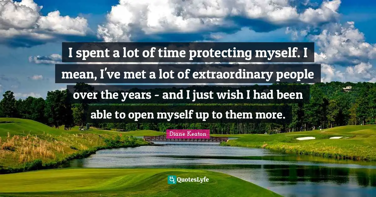 I spent a lot of time protecting myself. I mean, I've met a lot of extraordinary people over the years - and I just wish I had been able to open myself up to them more.