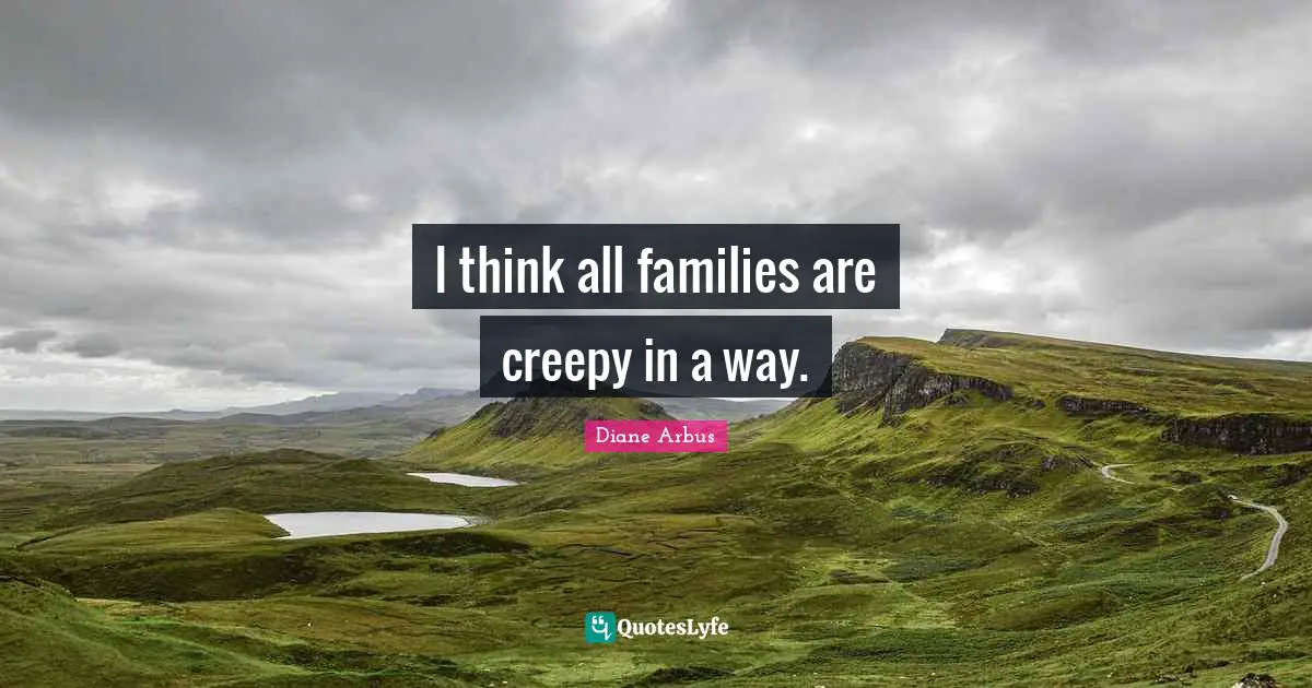 Diane Arbus Quotes: "I think all families are creepy in a way."
