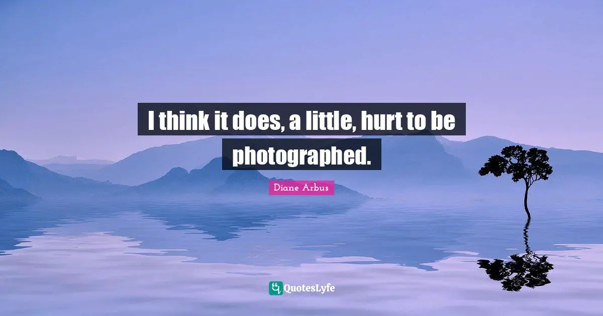 Diane Arbus Quotes: "I think it does, a little, hurt to be photographed."