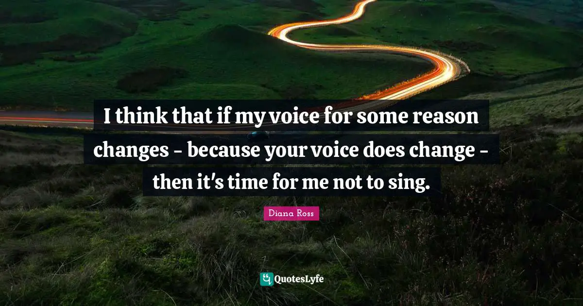 Diana Ross Quotes: "I think that if my voice for some reason changes - because your voice does change - then it's time for me not to sing."