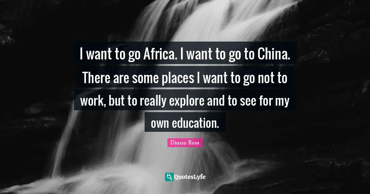 Diana Ross Quotes: "I want to go Africa. I want to go to China. There are some places I want to go not to work, but to really explore and to see for my own education."